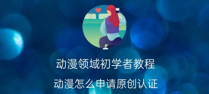 动漫领域初学者教程 动漫怎么申请原创认证？